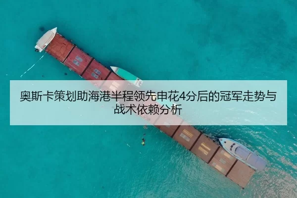 奥斯卡策划助海港半程领先申花4分后的冠军走势与战术依赖分析