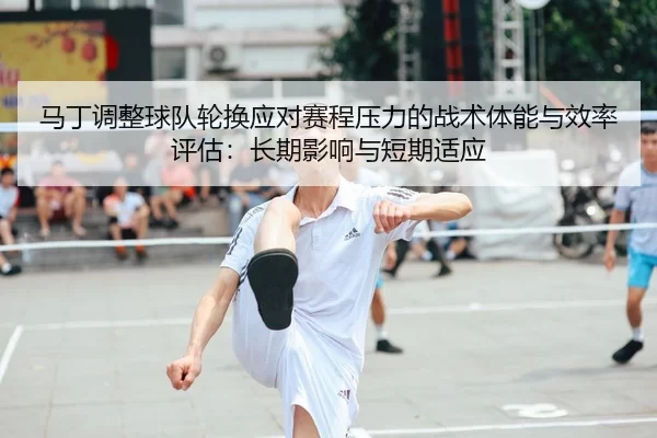 马丁调整球队轮换应对赛程压力的战术体能与效率评估：长期影响与短期适应