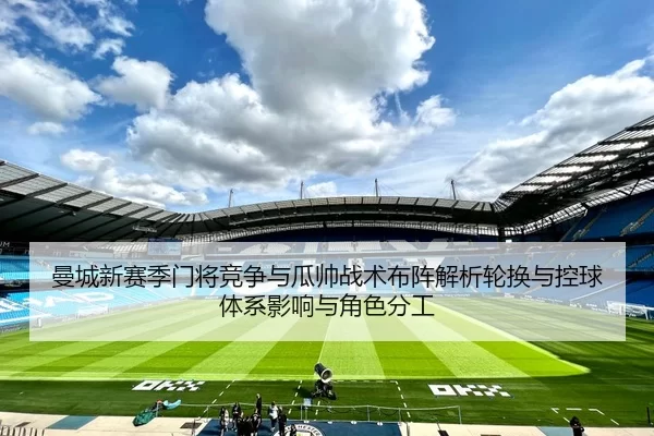 曼城新赛季门将竞争与瓜帅战术布阵解析轮换与控球体系影响与角色分工
