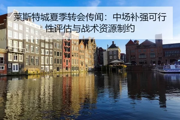 莱斯特城夏季转会传闻：中场补强可行性评估与战术资源制约