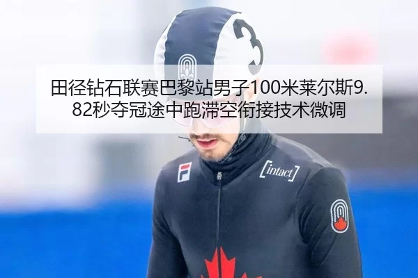 田径钻石联赛巴黎站男子100米莱尔斯9.82秒夺冠途中跑滞空衔接技术微调