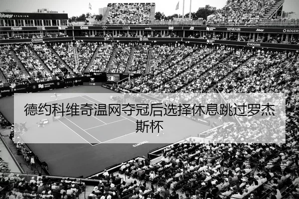 德约科维奇温网夺冠后选择休息跳过罗杰斯杯