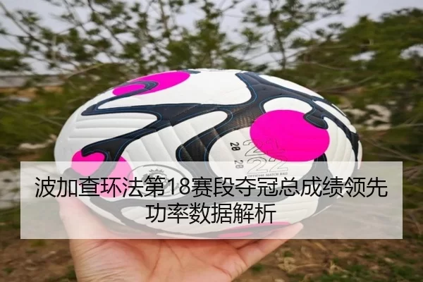 波加查环法第18赛段夺冠总成绩领先功率数据解析